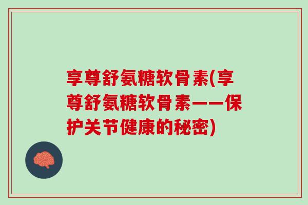 享尊舒氨糖软骨素(享尊舒氨糖软骨素——保护关节健康的秘密)