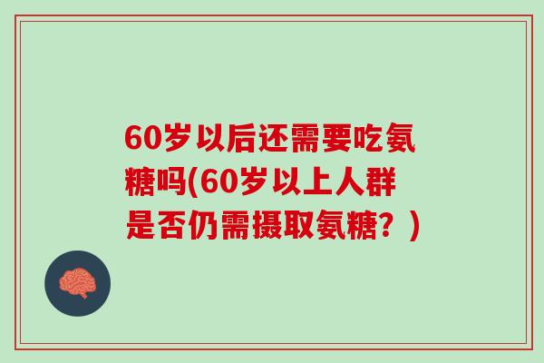 60岁以后还需要吃氨糖吗(60岁以上人群是否仍需摄取氨糖？)