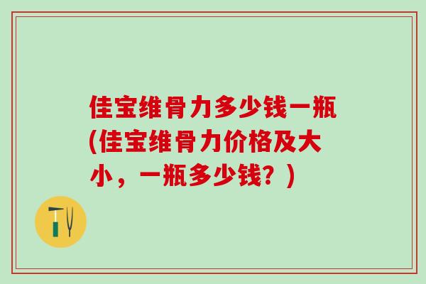 佳宝维骨力多少钱一瓶(佳宝维骨力价格及大小，一瓶多少钱？)