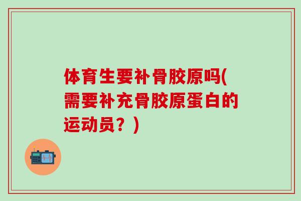 体育生要补骨胶原吗(需要补充骨胶原蛋白的运动员？)
