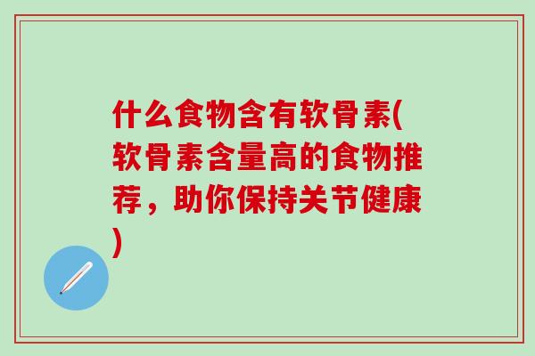 什么食物含有软骨素(软骨素含量高的食物推荐，助你保持关节健康)