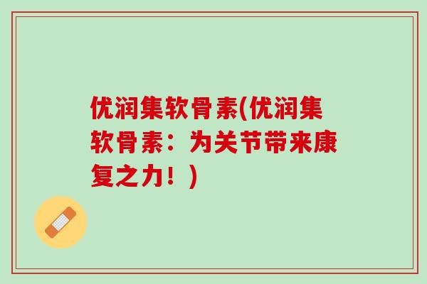 优润集软骨素(优润集软骨素：为关节带来康复之力！)