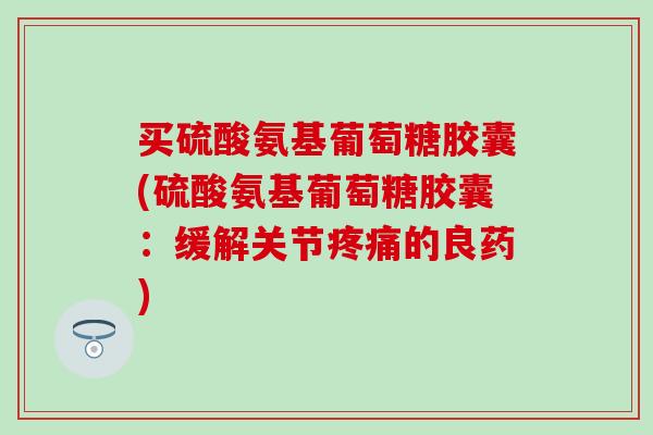 买硫酸氨基葡萄糖胶囊(硫酸氨基葡萄糖胶囊：缓解关节疼痛的良药)