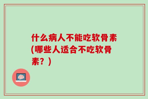 什么病人不能吃软骨素(哪些人适合不吃软骨素？)