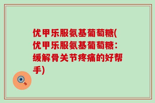 优甲乐服氨基葡萄糖(优甲乐服氨基葡萄糖：缓解骨关节疼痛的好帮手)