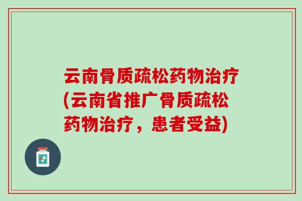 云南骨质疏松药物治疗(云南省推广骨质疏松药物治疗，患者受益)