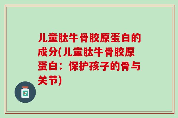 儿童肽牛骨胶原蛋白的成分(儿童肽牛骨胶原蛋白：保护孩子的骨与关节)