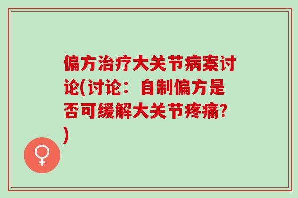 偏方治疗大关节病案讨论(讨论：自制偏方是否可缓解大关节疼痛？)