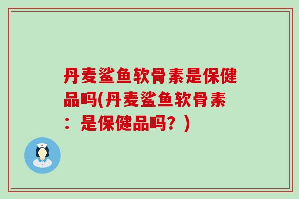 丹麦鲨鱼软骨素是保健品吗(丹麦鲨鱼软骨素：是保健品吗？)