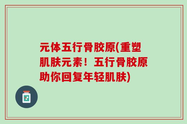 元体五行骨胶原(重塑肌肤元素！五行骨胶原助你回复年轻肌肤)