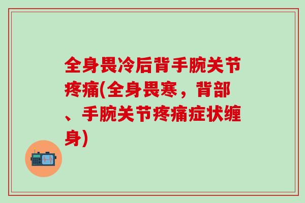 全身畏冷后背手腕关节疼痛(全身畏寒，背部、手腕关节疼痛症状缠身)