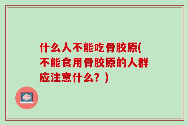 什么人不能吃骨胶原(不能食用骨胶原的人群应注意什么？)