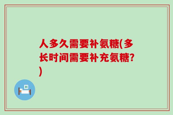 人多久需要补氨糖(多长时间需要补充氨糖？)