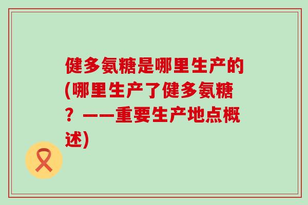 健多氨糖是哪里生产的(哪里生产了健多氨糖？——重要生产地点概述)