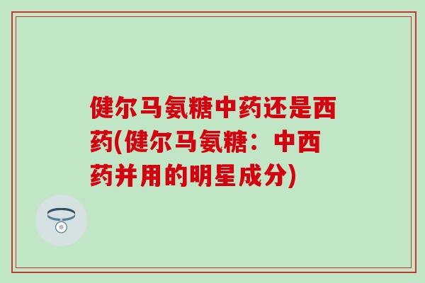 健尔马氨糖中药还是西药(健尔马氨糖：中西药并用的明星成分)
