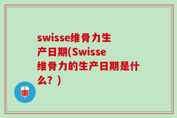 swisse维骨力生产日期(Swisse维骨力的生产日期是什么？)