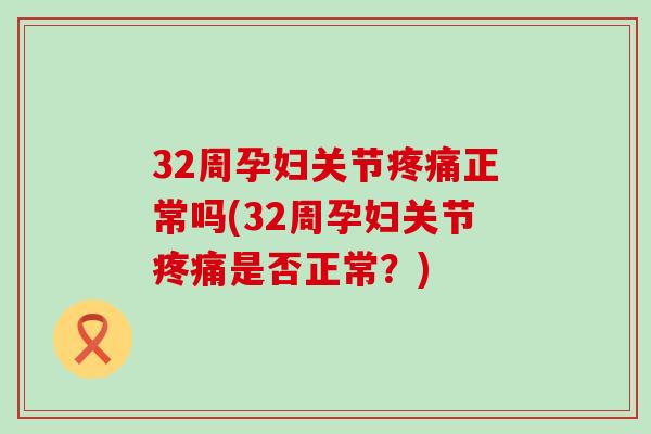 32周孕妇关节疼痛正常吗(32周孕妇关节疼痛是否正常？)
