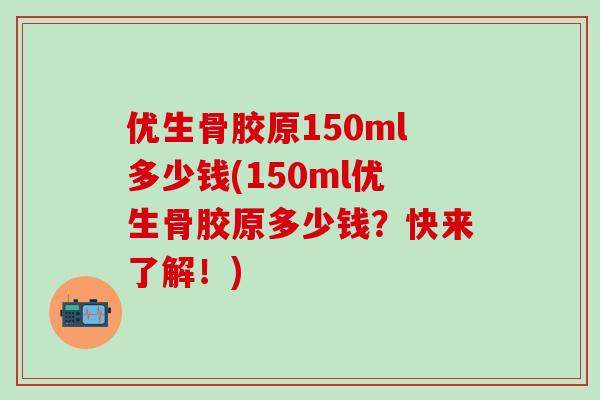 优生骨胶原150ml多少钱(150ml优生骨胶原多少钱？快来了解！)
