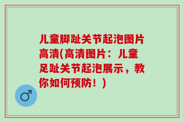 儿童脚趾关节起泡图片高清(高清图片：儿童足趾关节起泡展示，教你如何预防！)