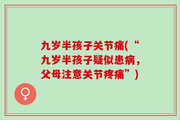 九岁半孩子关节痛(“九岁半孩子疑似患病，父母注意关节疼痛”)
