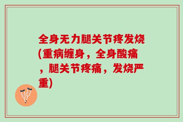 全身无力腿关节疼发烧(重病缠身，全身酸痛，腿关节疼痛，发烧严重)