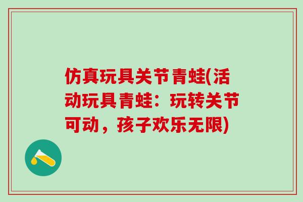 仿真玩具关节青蛙(活动玩具青蛙：玩转关节可动，孩子欢乐无限)