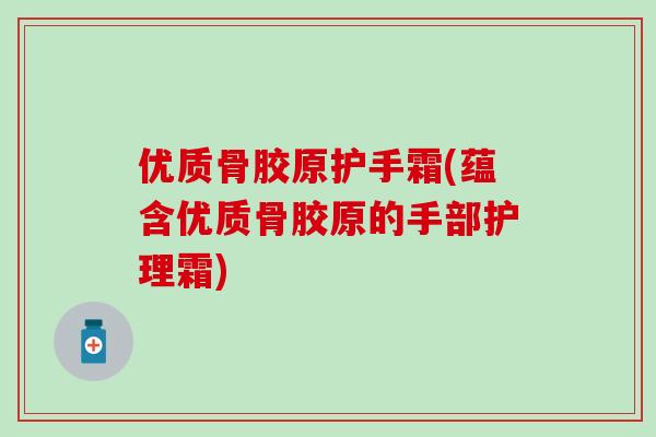 优质骨胶原护手霜(蕴含优质骨胶原的手部护理霜)