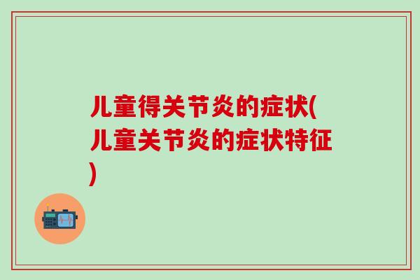 儿童得关节炎的症状(儿童关节炎的症状特征)