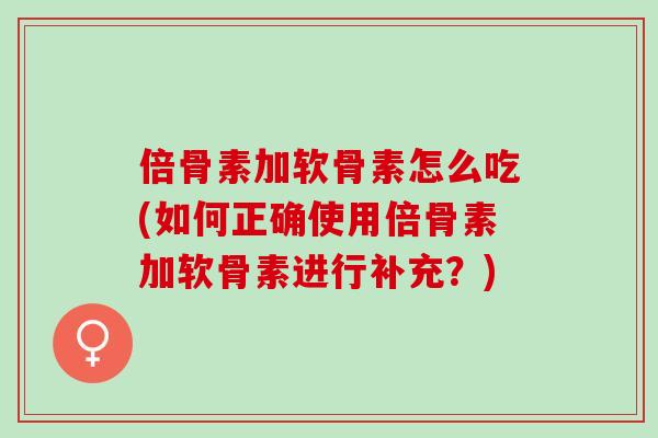 倍骨素加软骨素怎么吃(如何正确使用倍骨素加软骨素进行补充？)