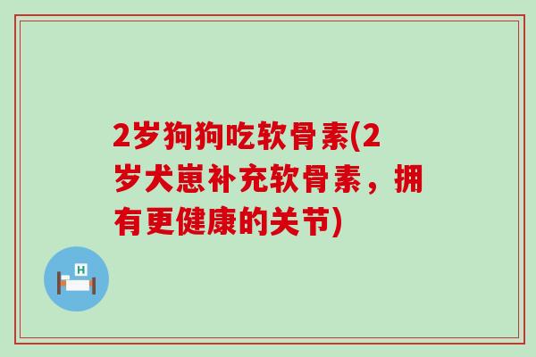 2岁狗狗吃软骨素(2岁犬崽补充软骨素，拥有更健康的关节)