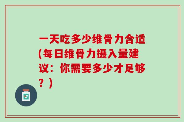 一天吃多少维骨力合适(每日维骨力摄入量建议：你需要多少才足够？)
