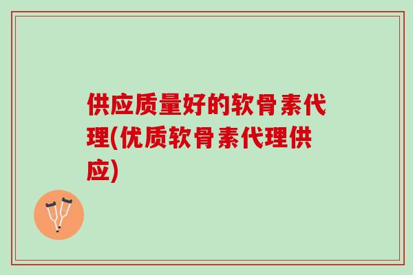 供应质量好的软骨素代理(优质软骨素代理供应)