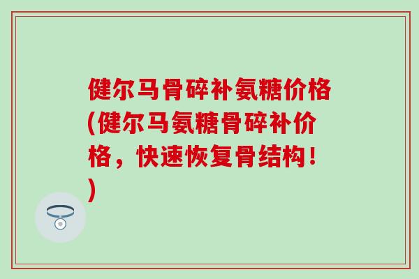 健尔马骨碎补氨糖价格(健尔马氨糖骨碎补价格，快速恢复骨结构！)