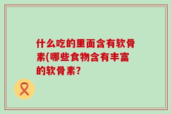 什么吃的里面含有软骨素(哪些食物含有丰富的软骨素？