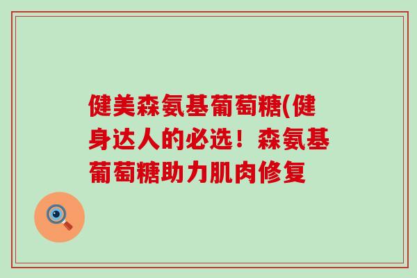 健美森氨基葡萄糖(健身达人的必选！森氨基葡萄糖助力肌肉修复