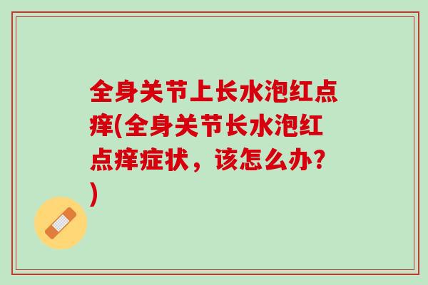 全身关节上长水泡红点痒(全身关节长水泡红点痒症状，该怎么办？)