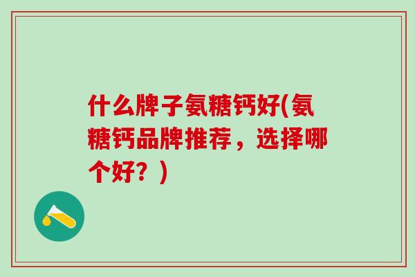 什么牌子氨糖钙好(氨糖钙品牌推荐，选择哪个好？)