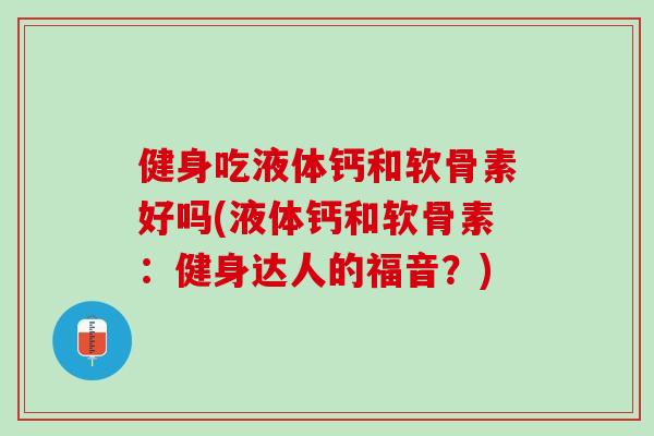 健身吃液体钙和软骨素好吗(液体钙和软骨素：健身达人的福音？)