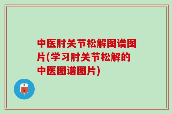 中医肘关节松解图谱图片(学习肘关节松解的中医图谱图片)