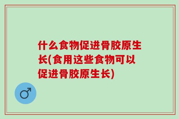 什么食物促进骨胶原生长(食用这些食物可以促进骨胶原生长)