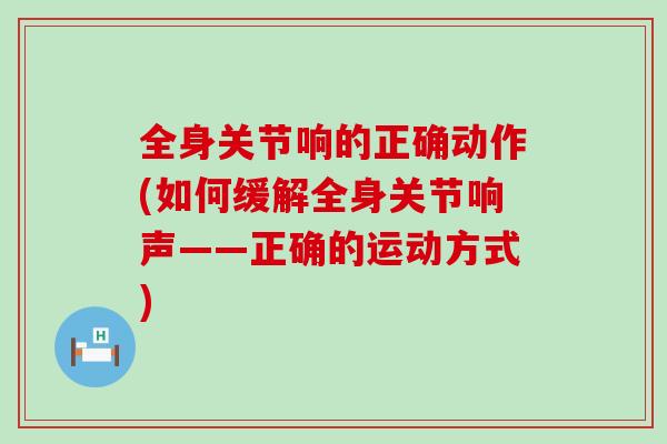 全身关节响的正确动作(如何缓解全身关节响声——正确的运动方式)