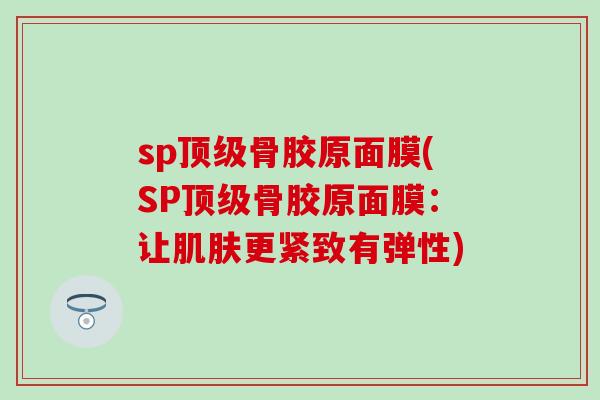 sp顶级骨胶原面膜(SP顶级骨胶原面膜：让肌肤更紧致有弹性)