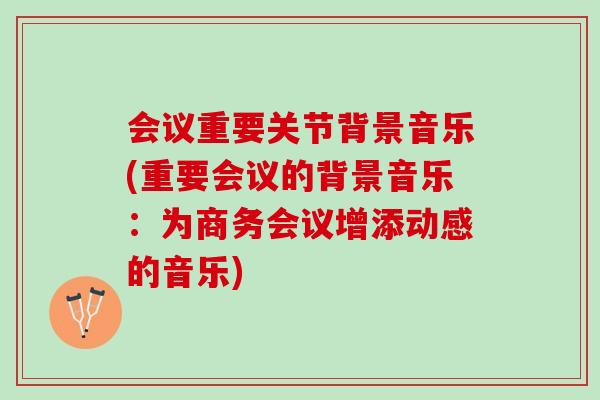 会议重要关节背景音乐(重要会议的背景音乐：为商务会议增添动感的音乐)