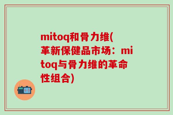 mitoq和骨力维(革新保健品市场:mitoq与骨力维的革命性组合) mitoq和骨力维(革新保健品市场:mitoq与骨力维的革命性组合)