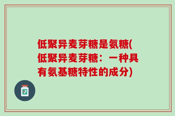 低聚异麦芽糖是氨糖(低聚异麦芽糖：一种具有氨基糖特性的成分)