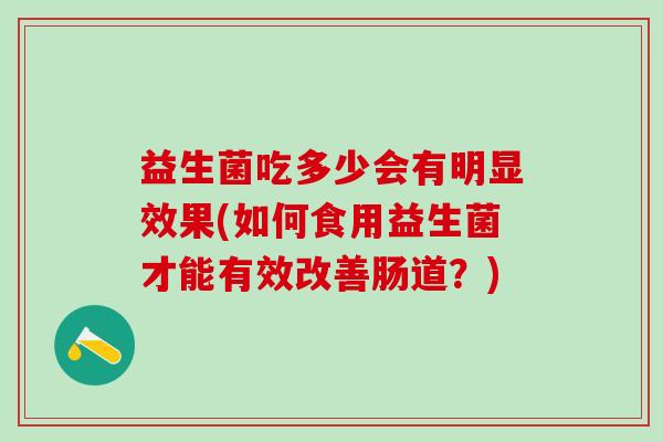 益生菌吃多少会有明显效果(如何食用益生菌才能有效改善肠道？)