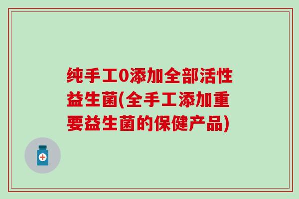 纯手工0添加全部活性益生菌(全手工添加重要益生菌的保健产品)