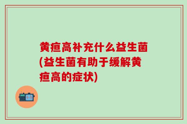 黄疸高补充什么益生菌(益生菌有助于缓解黄疸高的症状)