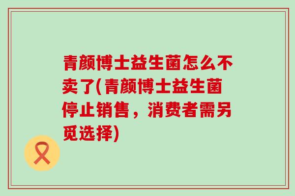 青颜博士益生菌怎么不卖了(青颜博士益生菌停止销售，消费者需另觅选择)