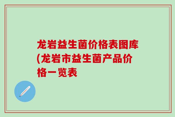龙岩益生菌价格表图库(龙岩市益生菌产品价格一览表